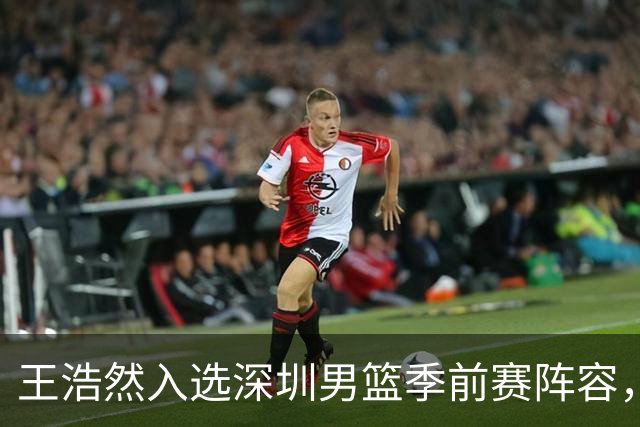 王浩然入选深圳男篮季前赛阵容，引发留洋动态讨论